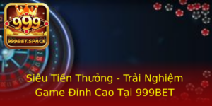 Sieu Tien Thuong Trai Nghiem Game Inh Cao Tai 999Bet